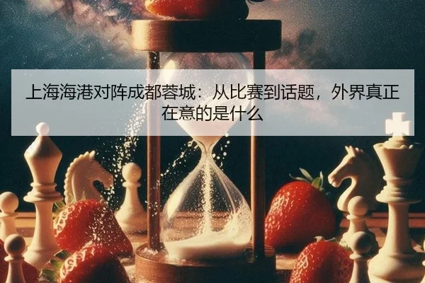 上海海港对阵成都蓉城：从比赛到话题，外界真正在意的是什么